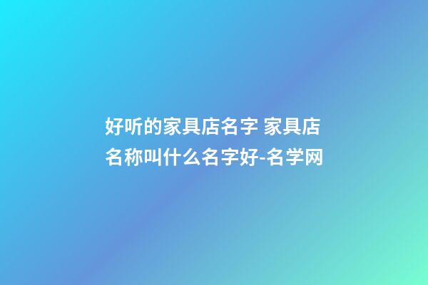 好听的家具店名字 家具店名称叫什么名字好-名学网